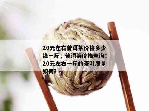 20元左右普洱茶价格多少钱一斤，普洱茶价格查询：20元左右一斤的茶叶质量如何？