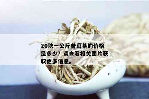 20块一公斤普洱茶的价格是多少？请查看相关图片获取更多信息。