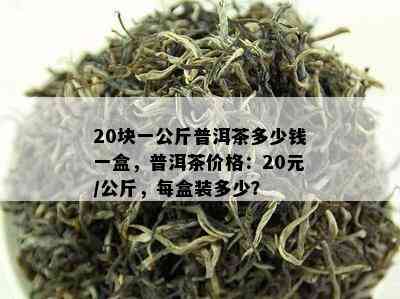 20块一公斤普洱茶多少钱一盒，普洱茶价格：20元/公斤，每盒装多少？