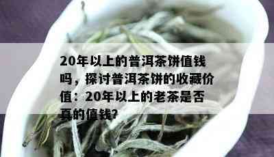 20年以上的普洱茶饼值钱吗，探讨普洱茶饼的收藏价值：20年以上的老茶是否真的值钱？