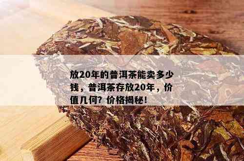 放20年的普洱茶能卖多少钱，普洱茶存放20年，价值几何？价格揭秘！