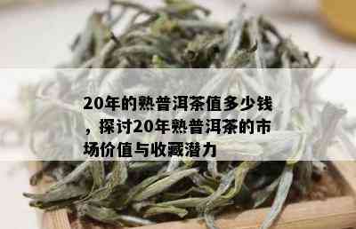 20年的熟普洱茶值多少钱，探讨20年熟普洱茶的市场价值与收藏潜力