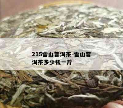 215雪山普洱茶-雪山普洱茶多少钱一斤