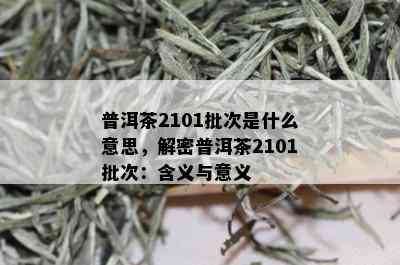 普洱茶2101批次是什么意思，解密普洱茶2101批次：含义与意义