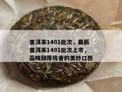 普洱茶1401批次，最新普洱茶1401批次上市，品味醇厚陈香的美妙口感