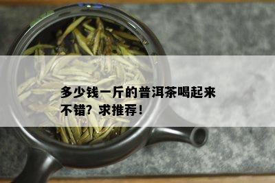 多少钱一斤的普洱茶喝起来不错？求推荐！