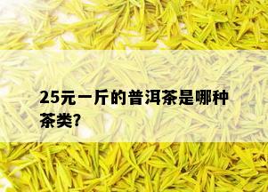 25元一斤的普洱茶是哪种茶类？