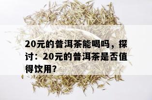 20元的普洱茶能喝吗，探讨：20元的普洱茶是否值得饮用？