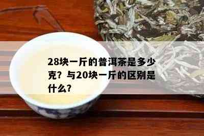 28块一斤的普洱茶是多少克？与20块一斤的区别是什么？