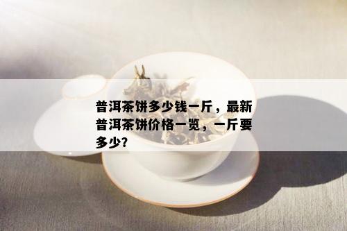 普洱茶饼多少钱一斤，最新普洱茶饼价格一览，一斤要多少？