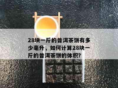 28块一斤的普洱茶饼有多少毫升，如何计算28块一斤的普洱茶饼的体积？