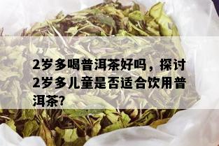 2岁多喝普洱茶好吗，探讨2岁多儿童是否适合饮用普洱茶？