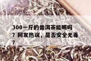 300一斤的普洱茶能喝吗？网友热议，是否安全无？