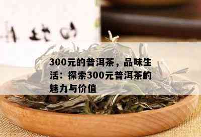 300元的普洱茶，品味生活：探索300元普洱茶的魅力与价值