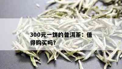 300元一饼的普洱茶：值得购买吗？