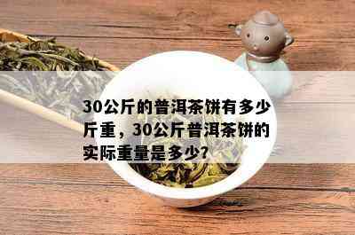 30公斤的普洱茶饼有多少斤重，30公斤普洱茶饼的实际重量是多少？