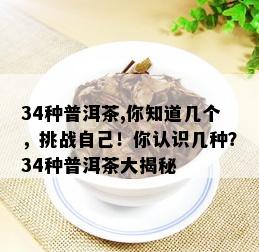 34种普洱茶,你知道几个，挑战自己！你认识几种？34种普洱茶大揭秘