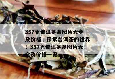 357克普洱茶盒图片大全及价格，探索普洱茶的世界：357克普洱茶盒图片大全及价格一览