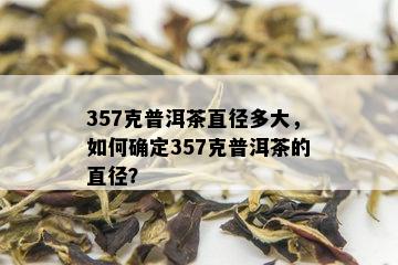 357克普洱茶直径多大，如何确定357克普洱茶的直径？