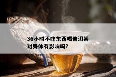 36小时不吃东西喝普洱茶对身体有影响吗？