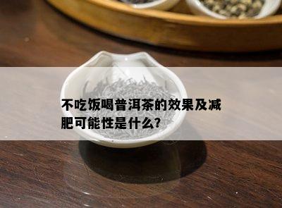 不吃饭喝普洱茶的效果及减肥可能性是什么？