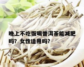 晚上不吃饭喝普洱茶能减肥吗？女性适用吗？