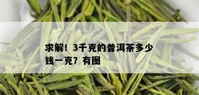 求解！3千克的普洱茶多少钱一克？有图