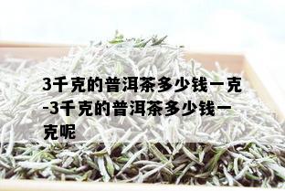 3千克的普洱茶多少钱一克-3千克的普洱茶多少钱一克呢