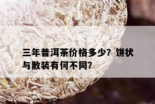 三年普洱茶价格多少？饼状与散装有何不同？