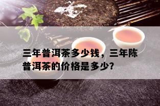 三年普洱茶多少钱，三年陈普洱茶的价格是多少？