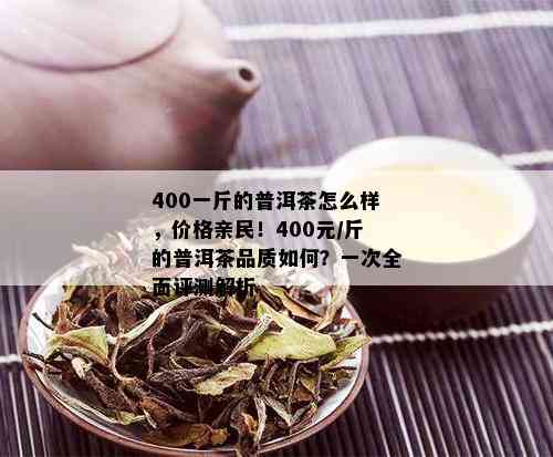 400一斤的普洱茶怎么样，价格亲民！400元/斤的普洱茶品质如何？一次全面评测解析