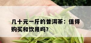 几十元一斤的普洱茶：值得购买和饮用吗？