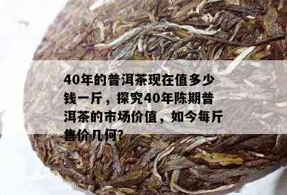 40年的普洱茶现在值多少钱一斤，探究40年陈期普洱茶的市场价值，如今每斤售价几何？