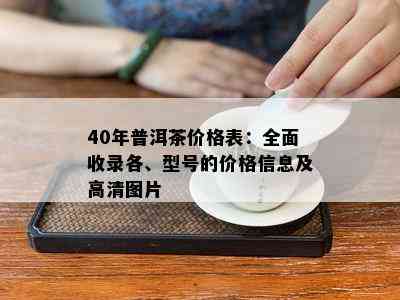 40年普洱茶价格表：全面收录各、型号的价格信息及高清图片