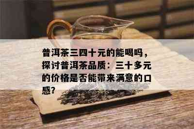 普洱茶三四十元的能喝吗，探讨普洱茶品质：三十多元的价格是否能带来满意的口感？