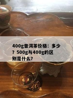 400g普洱茶价格：多少？500g与400g的区别是什么？