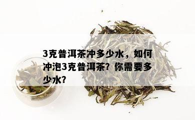 3克普洱茶冲多少水，如何冲泡3克普洱茶？你需要多少水？