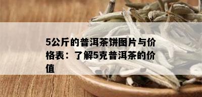 5公斤的普洱茶饼图片与价格表：了解5克普洱茶的价值