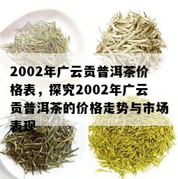 2002年广云贡普洱茶价格表，探究2002年广云贡普洱茶的价格走势与市场表现