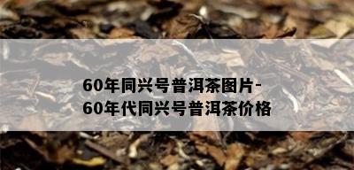 60年同兴号普洱茶图片-60年代同兴号普洱茶价格