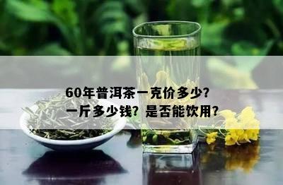 60年普洱茶一克价多少？一斤多少钱？是否能饮用？