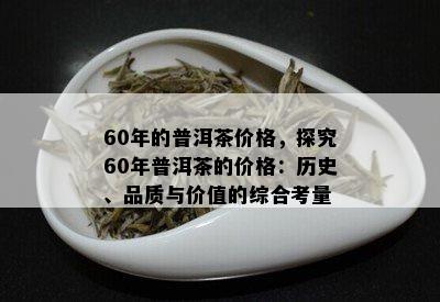 60年的普洱茶价格，探究60年普洱茶的价格：历史、品质与价值的综合考量