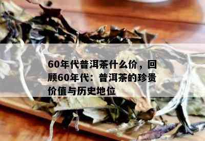 60年代普洱茶什么价，回顾60年代：普洱茶的珍贵价值与历史地位