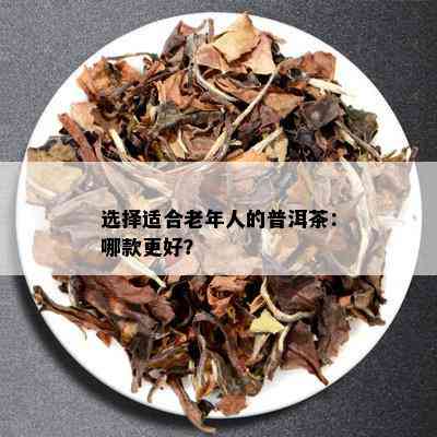 选择适合老年人的普洱茶：哪款更好？