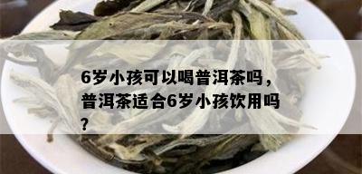 6岁小孩可以喝普洱茶吗，普洱茶适合6岁小孩饮用吗？