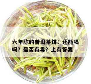 六年陈的普洱茶饼：还能喝吗？是否有？上有答案