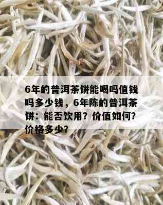 6年的普洱茶饼能喝吗值钱吗多少钱，6年陈的普洱茶饼：能否饮用？价值如何？价格多少？