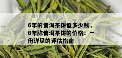 6年的普洱茶饼值多少钱，6年陈普洱茶饼的价格：一份详尽的评估指南