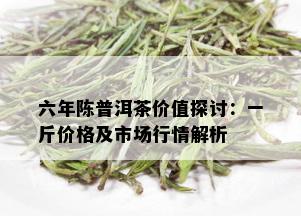 六年陈普洱茶价值探讨：一斤价格及市场行情解析