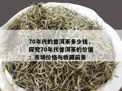 70年代的普洱茶多少钱，探究70年代普洱茶的价值：市场价格与收藏前景